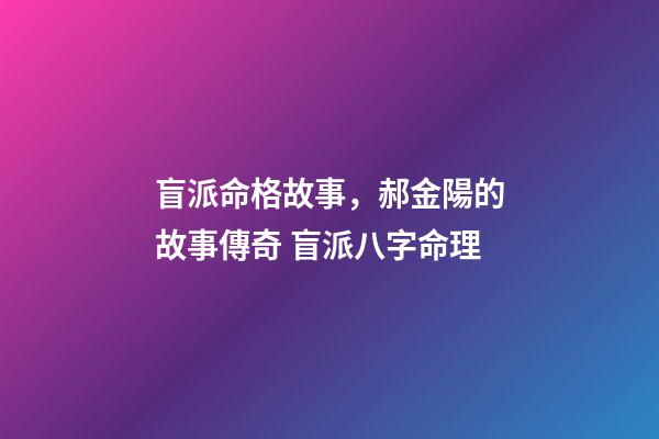 盲派命格故事，郝金陽的故事傳奇 盲派八字命理-第1張-觀點-玄機派